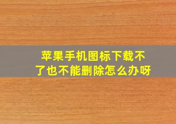 苹果手机图标下载不了也不能删除怎么办呀