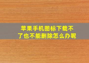 苹果手机图标下载不了也不能删除怎么办呢