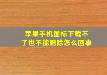 苹果手机图标下载不了也不能删除怎么回事