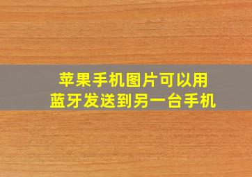 苹果手机图片可以用蓝牙发送到另一台手机