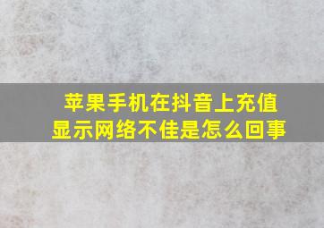 苹果手机在抖音上充值显示网络不佳是怎么回事