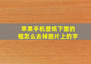 苹果手机壁纸下面的框怎么去掉图片上的字