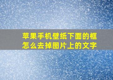 苹果手机壁纸下面的框怎么去掉图片上的文字