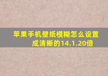 苹果手机壁纸模糊怎么设置成清晰的14.1.20倍