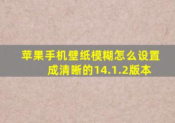 苹果手机壁纸模糊怎么设置成清晰的14.1.2版本