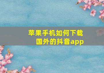 苹果手机如何下载国外的抖音app