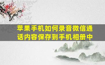 苹果手机如何录音微信通话内容保存到手机相册中