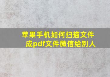 苹果手机如何扫描文件成pdf文件微信给别人