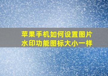 苹果手机如何设置图片水印功能图标大小一样