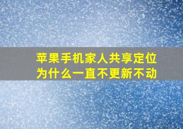 苹果手机家人共享定位为什么一直不更新不动