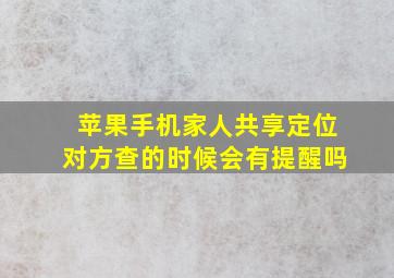 苹果手机家人共享定位对方查的时候会有提醒吗