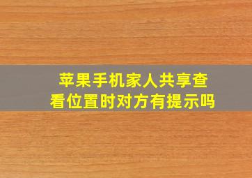 苹果手机家人共享查看位置时对方有提示吗