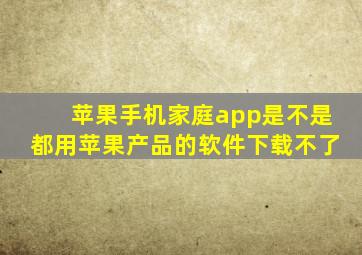 苹果手机家庭app是不是都用苹果产品的软件下载不了