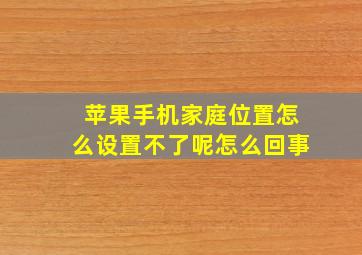 苹果手机家庭位置怎么设置不了呢怎么回事