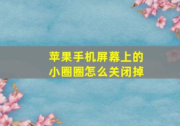 苹果手机屏幕上的小圈圈怎么关闭掉