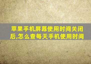 苹果手机屏幕使用时间关闭后,怎么查每天手机使用时间