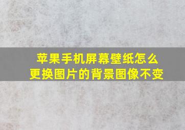 苹果手机屏幕壁纸怎么更换图片的背景图像不变