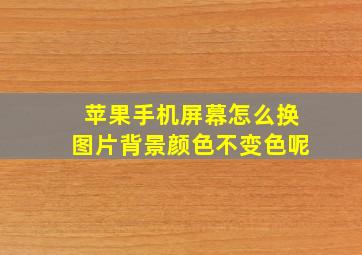 苹果手机屏幕怎么换图片背景颜色不变色呢