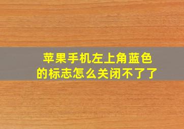 苹果手机左上角蓝色的标志怎么关闭不了了