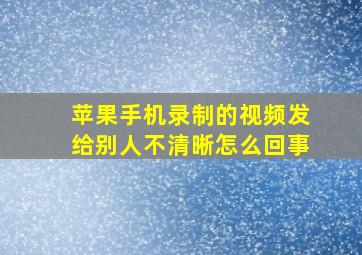 苹果手机录制的视频发给别人不清晰怎么回事