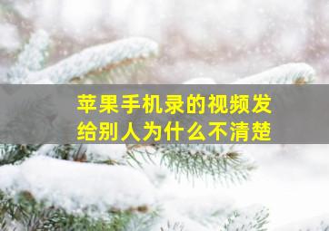 苹果手机录的视频发给别人为什么不清楚