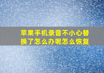 苹果手机录音不小心替换了怎么办呢怎么恢复