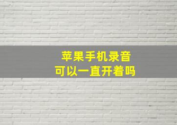 苹果手机录音可以一直开着吗