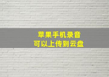 苹果手机录音可以上传到云盘