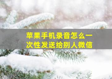 苹果手机录音怎么一次性发送给别人微信