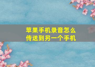 苹果手机录音怎么传送到另一个手机