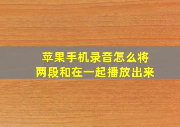 苹果手机录音怎么将两段和在一起播放出来