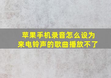 苹果手机录音怎么设为来电铃声的歌曲播放不了