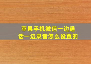 苹果手机微信一边通话一边录音怎么设置的