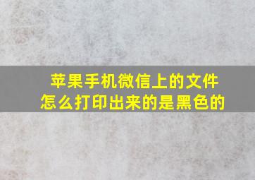 苹果手机微信上的文件怎么打印出来的是黑色的