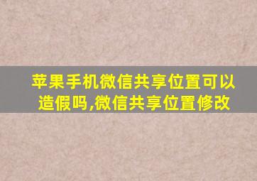 苹果手机微信共享位置可以造假吗,微信共享位置修改