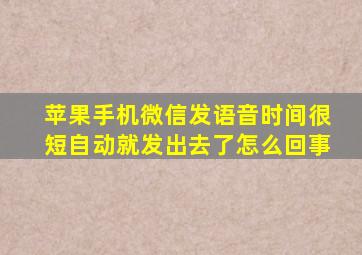 苹果手机微信发语音时间很短自动就发出去了怎么回事