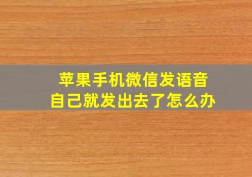 苹果手机微信发语音自己就发出去了怎么办