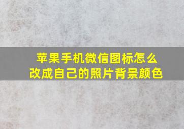 苹果手机微信图标怎么改成自己的照片背景颜色