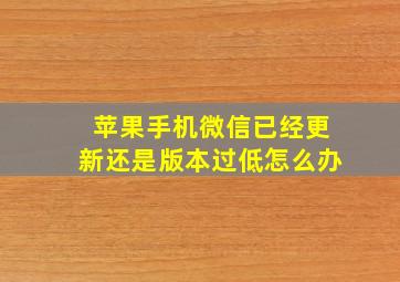 苹果手机微信已经更新还是版本过低怎么办