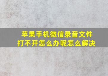 苹果手机微信录音文件打不开怎么办呢怎么解决