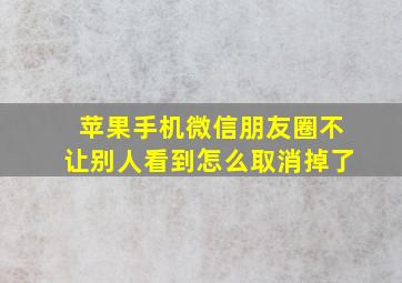 苹果手机微信朋友圈不让别人看到怎么取消掉了