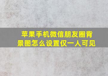 苹果手机微信朋友圈背景图怎么设置仅一人可见