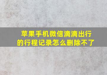 苹果手机微信滴滴出行的行程记录怎么删除不了