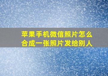 苹果手机微信照片怎么合成一张照片发给别人