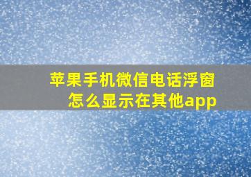 苹果手机微信电话浮窗怎么显示在其他app