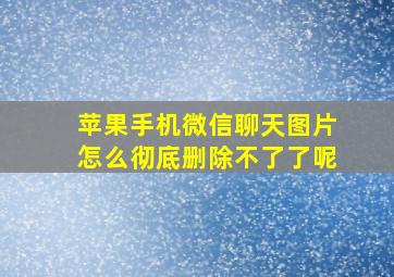 苹果手机微信聊天图片怎么彻底删除不了了呢