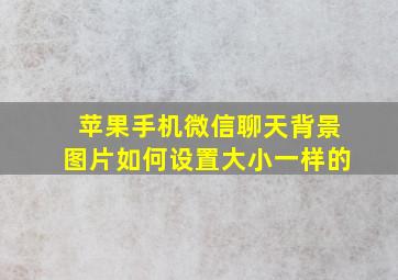 苹果手机微信聊天背景图片如何设置大小一样的