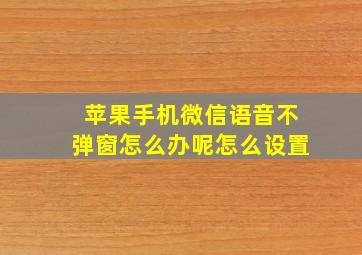 苹果手机微信语音不弹窗怎么办呢怎么设置