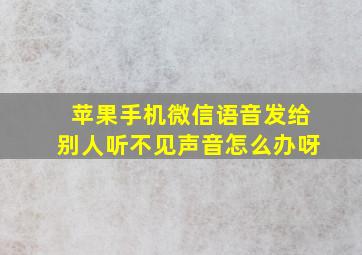 苹果手机微信语音发给别人听不见声音怎么办呀