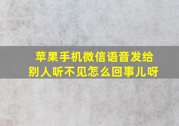 苹果手机微信语音发给别人听不见怎么回事儿呀